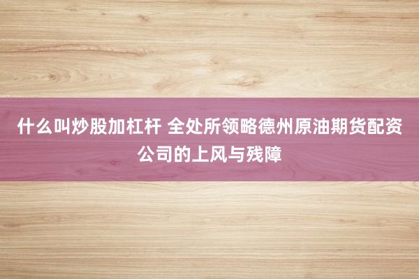 什么叫炒股加杠杆 全处所领略德州原油期货配资公司的上风与残障