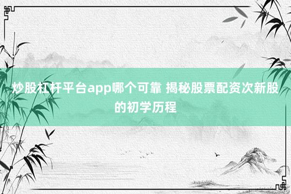 炒股杠杆平台app哪个可靠 揭秘股票配资次新股的初学历程