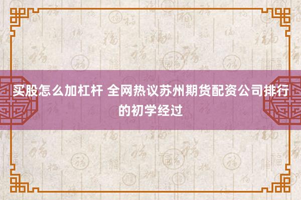 买股怎么加杠杆 全网热议苏州期货配资公司排行的初学经过