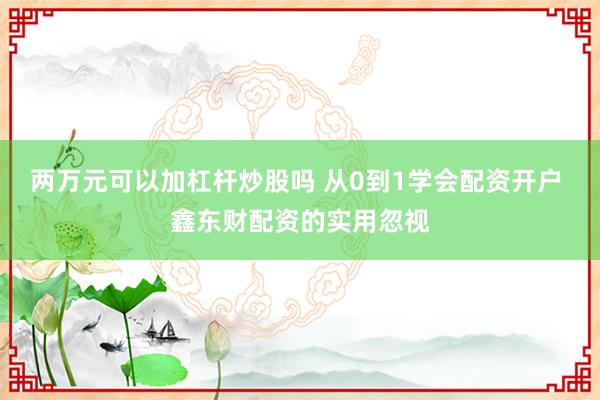 两万元可以加杠杆炒股吗 从0到1学会配资开户 鑫东财配资的实用忽视