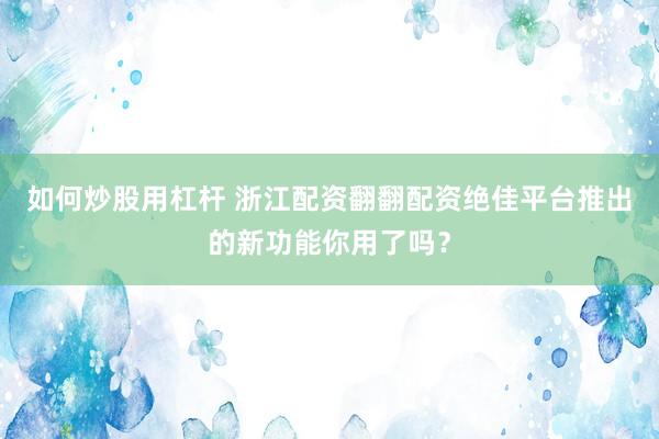 如何炒股用杠杆 浙江配资翻翻配资绝佳平台推出的新功能你用了吗？