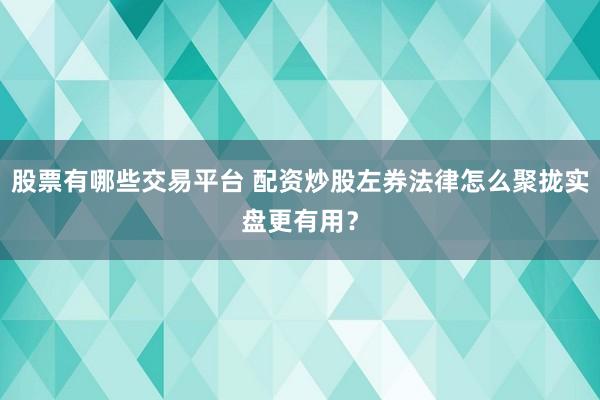 股票有哪些交易平台 配资炒股左券法律怎么聚拢实盘更有用？