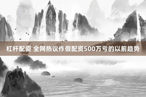 杠杆配资 全网热议作假配资500万亏的以前趋势