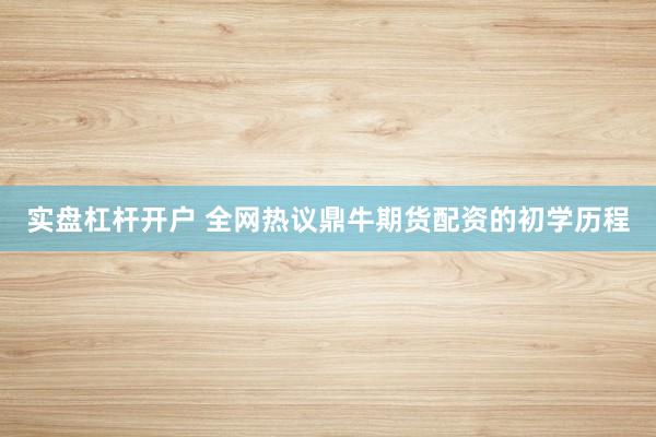 实盘杠杆开户 全网热议鼎牛期货配资的初学历程