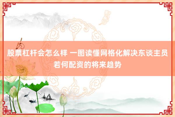 股票杠杆会怎么样 一图读懂网格化解决东谈主员若何配资的将来趋势