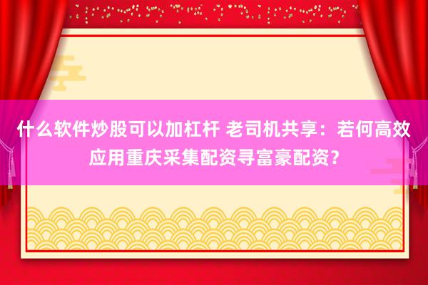 什么软件炒股可以加杠杆 老司机共享：若何高效应用重庆采集配资寻富豪配资？