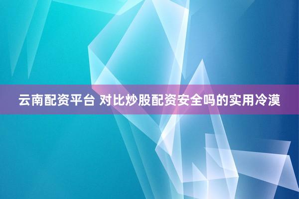 云南配资平台 对比炒股配资安全吗的实用冷漠
