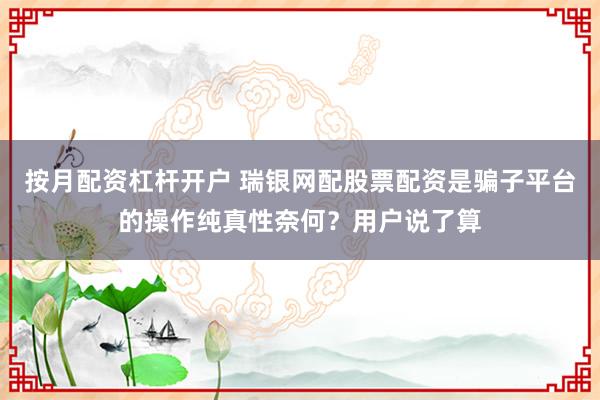 按月配资杠杆开户 瑞银网配股票配资是骗子平台的操作纯真性奈何？用户说了算