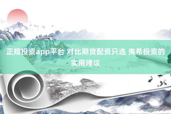 正规投资app平台 对比期货配资只选 夷希投资的实用建议