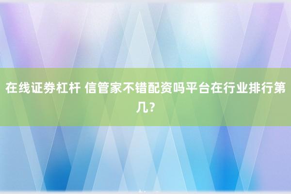 在线证劵杠杆 信管家不错配资吗平台在行业排行第几？