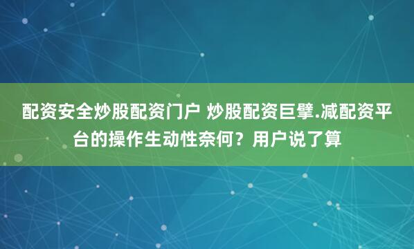 配资安全炒股配资门户 炒股配资巨擘.减配资平台的操作生动性奈何？用户说了算