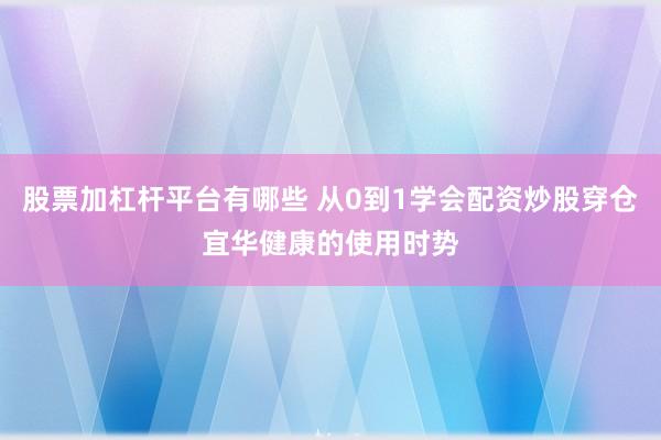 股票加杠杆平台有哪些 从0到1学会配资炒股穿仓宜华健康的使用时势