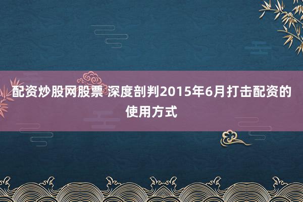 配资炒股网股票 深度剖判2015年6月打击配资的使用方式