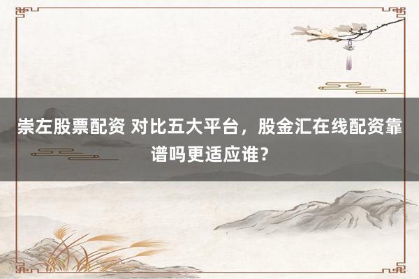 崇左股票配资 对比五大平台，股金汇在线配资靠谱吗更适应谁？