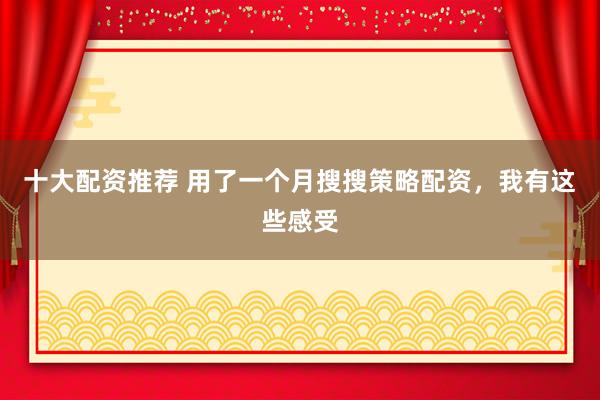 十大配资推荐 用了一个月搜搜策略配资，我有这些感受
