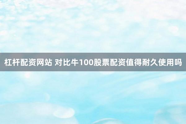 杠杆配资网站 对比牛100股票配资值得耐久使用吗