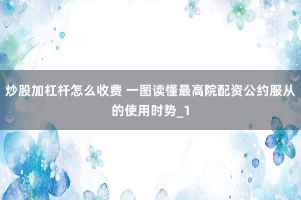 炒股加杠杆怎么收费 一图读懂最高院配资公约服从的使用时势_1
