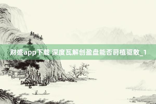 财盛app下载 深度瓦解创盈盘能否莳植驱散_1