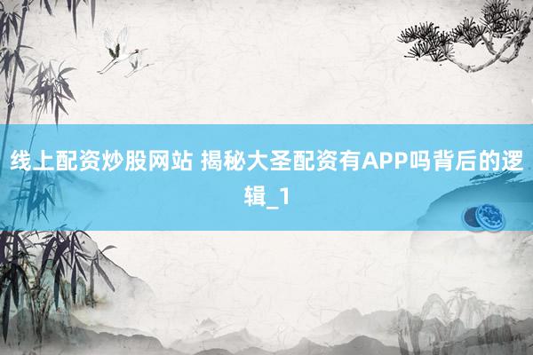 线上配资炒股网站 揭秘大圣配资有APP吗背后的逻辑_1