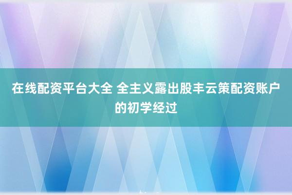 在线配资平台大全 全主义露出股丰云策配资账户的初学经过