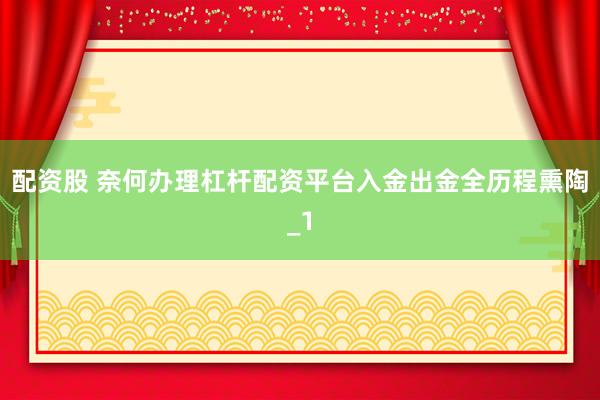 配资股 奈何办理杠杆配资平台入金出金全历程熏陶_1