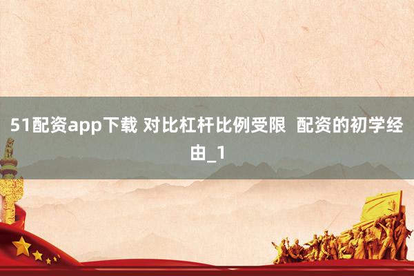 51配资app下载 对比杠杆比例受限  配资的初学经由_1
