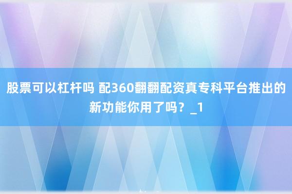 股票可以杠杆吗 配360翻翻配资真专科平台推出的新功能你用了吗？_1