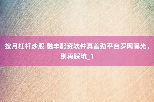 按月杠杆炒股 融丰配资软件真差劲平台罗网曝光，别再踩坑_1