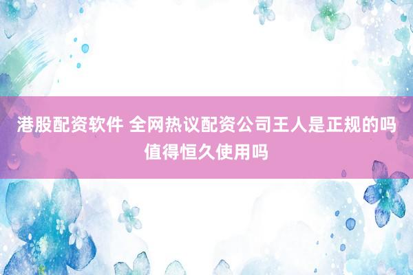 港股配资软件 全网热议配资公司王人是正规的吗值得恒久使用吗