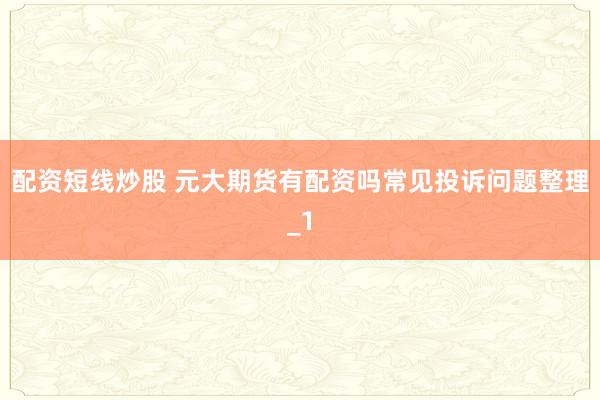 配资短线炒股 元大期货有配资吗常见投诉问题整理_1