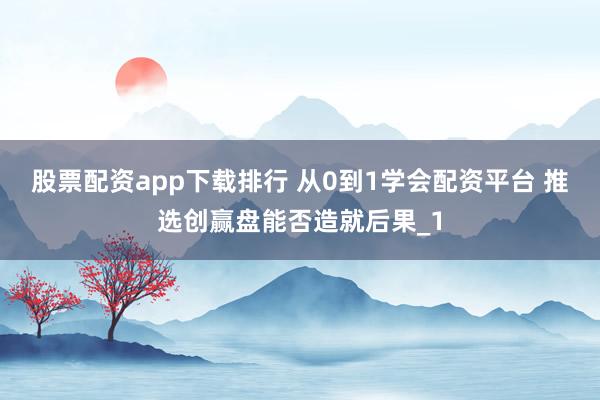 股票配资app下载排行 从0到1学会配资平台 推选创赢盘能否造就后果_1