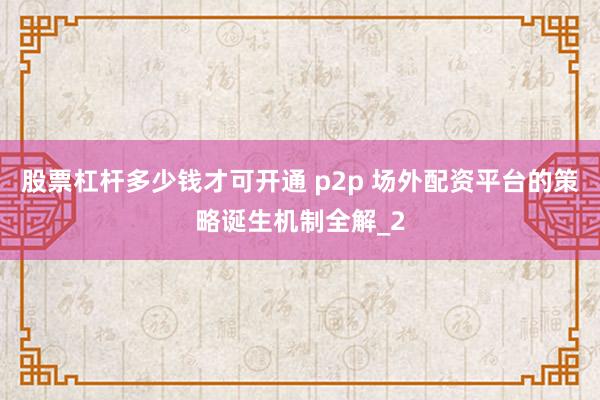股票杠杆多少钱才可开通 p2p 场外配资平台的策略诞生机制全解_2