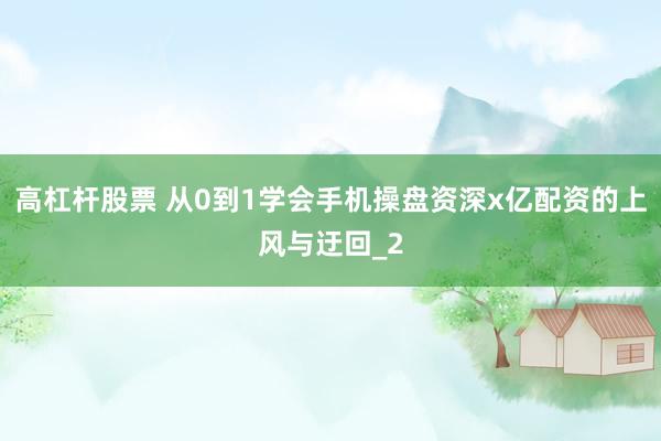 高杠杆股票 从0到1学会手机操盘资深x亿配资的上风与迂回_2