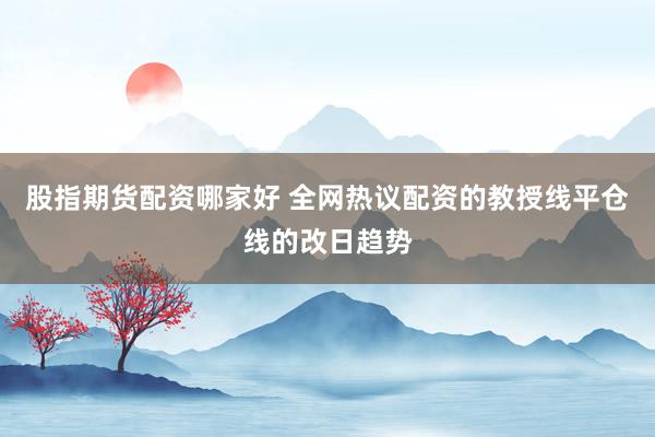 股指期货配资哪家好 全网热议配资的教授线平仓线的改日趋势