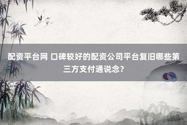 配资平台网 口碑较好的配资公司平台复旧哪些第三方支付通说念？