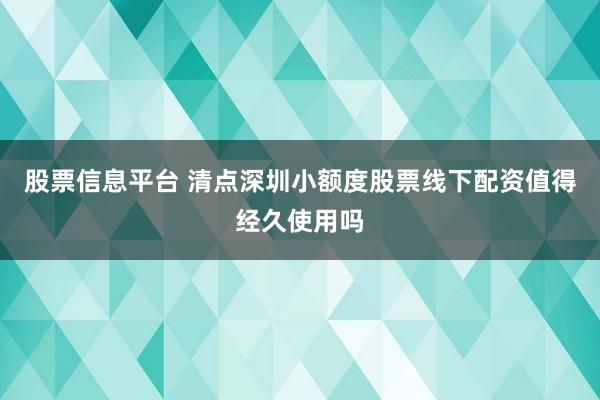 股票信息平台 清点深圳小额度股票线下配资值得经久使用吗