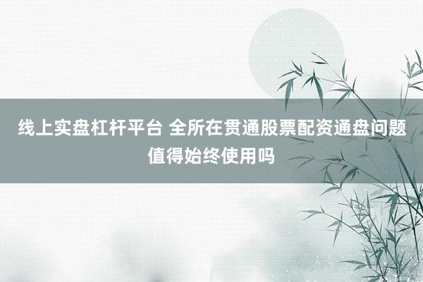 线上实盘杠杆平台 全所在贯通股票配资通盘问题值得始终使用吗