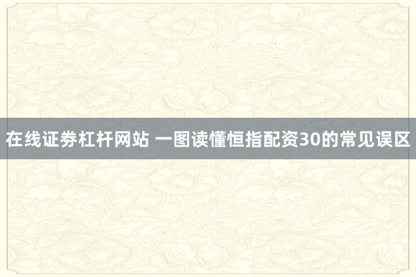 在线证劵杠杆网站 一图读懂恒指配资30的常见误区