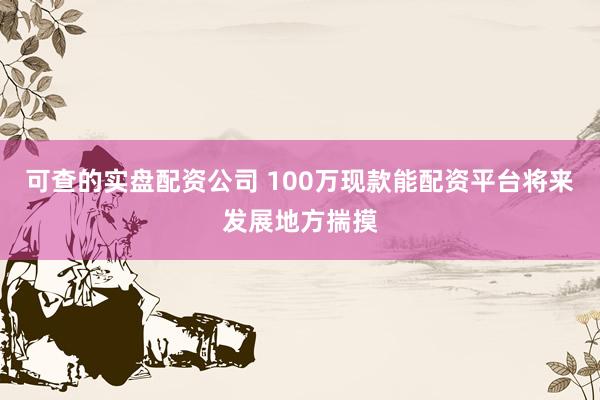 可查的实盘配资公司 100万现款能配资平台将来发展地方揣摸