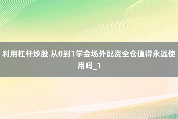 利用杠杆炒股 从0到1学会场外配资全仓值得永远使用吗_1
