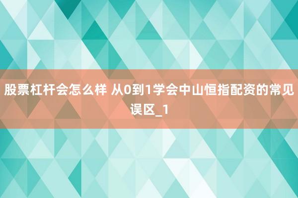 股票杠杆会怎么样 从0到1学会中山恒指配资的常见误区_1