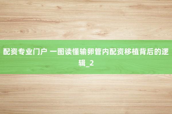 配资专业门户 一图读懂输卵管内配资移植背后的逻辑_2