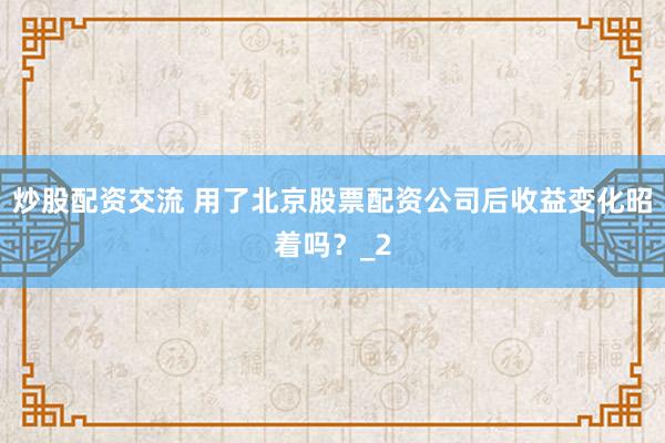 炒股配资交流 用了北京股票配资公司后收益变化昭着吗？_2