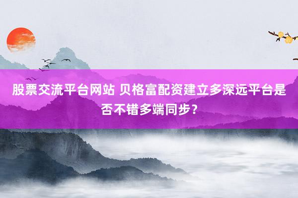 股票交流平台网站 贝格富配资建立多深远平台是否不错多端同步？