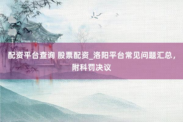 配资平台查询 股票配资_洛阳平台常见问题汇总，附科罚决议