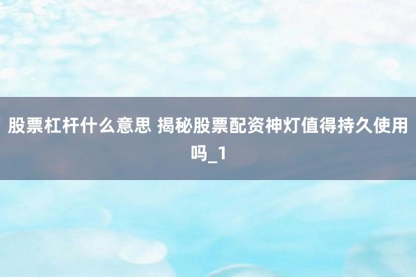 股票杠杆什么意思 揭秘股票配资神灯值得持久使用吗_1
