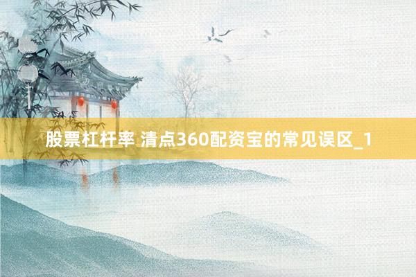 股票杠杆率 清点360配资宝的常见误区_1