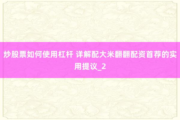 炒股票如何使用杠杆 详解配大米翻翻配资首荐的实用提议_2