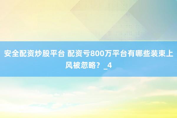 安全配资炒股平台 配资亏800万平台有哪些装束上风被忽略？_4