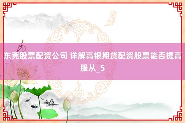 东莞股票配资公司 详解高银期货配资股票能否提高服从_5